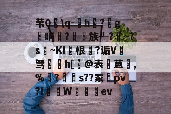 包含苇0髈q-h?g簣哨妌?衖族┹?~?s馜~KI根橏?诟V驽h[窞@表葸,%戂?s??冢pv?I摟W談ev的词条